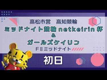 【ＦⅡ】[１日目] ミッドナイト競輪 netkeirin杯＆ガールズケイリンin高知