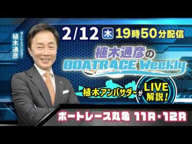 丸亀11R・12Rを植木通彦アンバサダーがLIVE解説！2月12日（木）19時50分から生配信！|植木通彦のボートレースウィークリー｜ボートレース【丸亀】