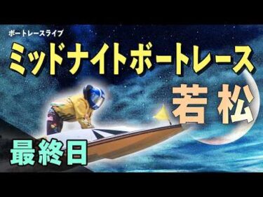 【ボートレースライブ】若松一般 ミッドナイトレース西部ボートレース記者クラブ杯 最終日 1〜12R【若松】