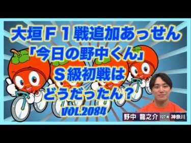 Ｓ級初戦大垣の「今日の野中くん」はどうだったん？コバケンデスケイリンデス