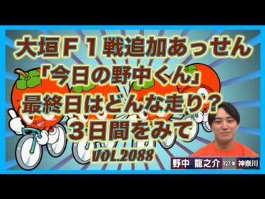 Ｓ級初戦大垣Ｆ１戦最終日「今日の野中くん」どうだったのか？コバケンデスケイリンデス