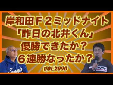 岸和田Ｆ２ミッドナイト決勝戦「今夜の北井くん」どうだった？コバケンデスケイリンデス