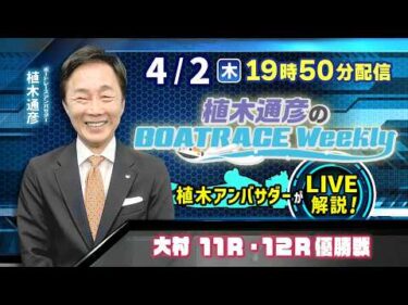 大村11R・12R優勝戦を植木通彦アンバサダーがLIVE解説！4月2日（木）19時50分から生配信！|植木通彦のボートレースウィークリー｜ボートレース【大村】