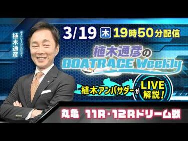 丸亀11R・12Rを植木通彦アンバサダーがLIVE解説！3月19日（木）19時50分から生配信！|植木通彦のボートレースウィークリー｜ボートレース【丸亀】