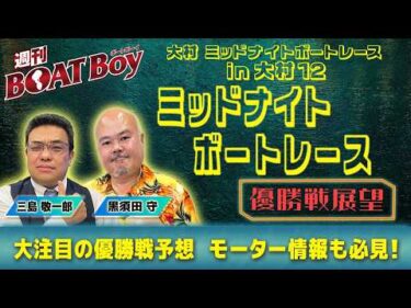 【優勝戦展望】週刊BOATBoy 大村ミッドナイトボートレース の優勝戦をBOATBoy編集部が全力予想！！