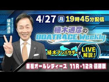 若松オールレディース11R・12R優勝戦を植木通彦アンバサダーがLIVE解説！4月27日（月）19時45分から生配信！|植木通彦のボートレースウィークリー｜ボートレース【若松】