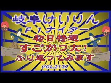 岐阜Ｆ１ナイター初日特選すごかったのでふり返りコバケンデスケイリンデス