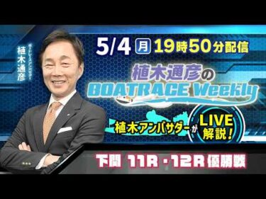 下関11R・12R優勝戦を植木通彦アンバサダーがLIVE解説！5月4日（月）19時50分から生配信！|植木通彦のボートレースウィークリー｜ボートレース【下関】