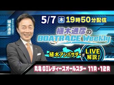 丸亀GⅡレディースオールスター11R・12Rを植木通彦アンバサダーがLIVE解説！5月7日（木）19時50分から生配信！|植木通彦のボートレースウィークリー｜ボートレース【丸亀】