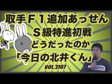 Ｓ級初戦「今日の北井くん」はどうだったのかコバケンデスケイリンデス