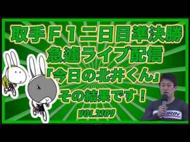 取手Ｆ１準決勝「今日の北井くん」どうだった？コバケンデスケイリンデス