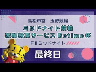 【ＦⅡ】[最終日] ミッドナイト競輪　競輪投票サービスＢｅｔｉｍｏ杯in玉野