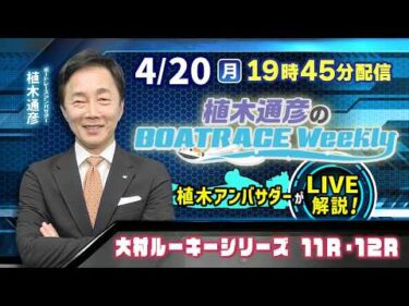 大村ルーキーシリーズ11R・12Rを植木通彦アンバサダーがLIVE解説！4月20日（月）19時45分から生配信！|植木通彦のボートレースウィークリー｜ボートレース【大村】