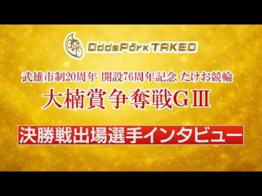 4/20 武雄市制20周年 開設76周年記念たけお競輪 大楠賞争奪戦GⅢ決勝戦出場選手インタビュー