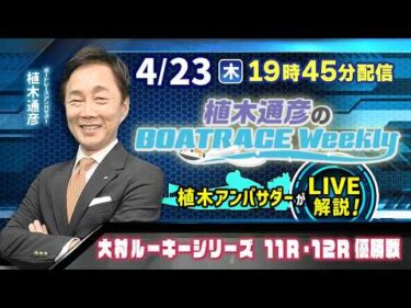 大村ルーキーシリーズ11R・12R優勝戦を植木通彦アンバサダーがLIVE解説！4月23日（木）19時45分から生配信！|植木通彦のボートレースウィークリー｜ボートレース【大村】