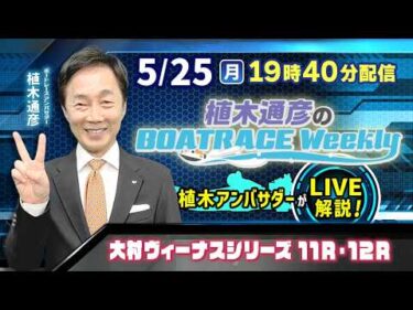 大村ヴィーナスシリーズ11R・12Rを植木通彦アンバサダーがLIVE解説！5月25日（月）19時40分から生配信！|植木通彦のボートレースウィークリー｜ボートレース【大村】