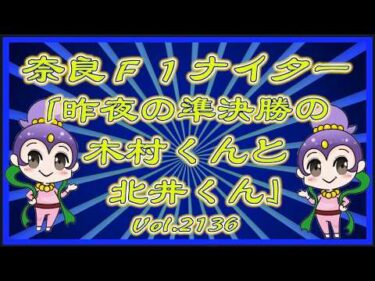 「昨夜の北井くんと木村くん」奈良準決勝はえーっ‼️コバケンデスケイリンデス