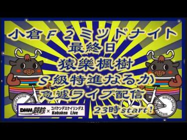 小倉Ｆ２ミッドナイト最終日緊急ライブDMM競輪×Kobaken Live