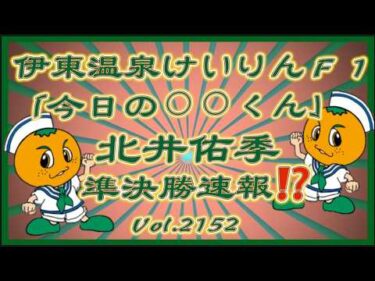 「今日の北井くん」伊東Ｆ１準決勝速報！コバケンデスケイリンデス