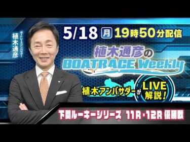 下関ルーキーシリーズ11R・12R優勝戦を植木通彦アンバサダーがLIVE解説！5月18日（月）19時50分から生配信！|植木通彦のボートレースウィークリー｜ボートレース【下関】