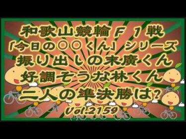 「今日の⚪︎⚪︎くん」シリーズ和歌山Ａ級準決勝コバケンデスケイリンデス