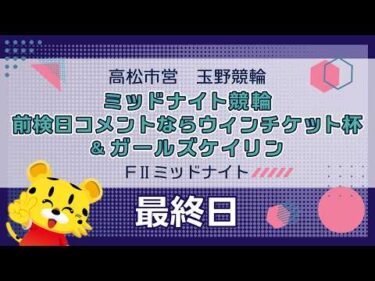 【ＦⅡ】[最終日]ミッドナイト競輪　前検日コメントならウィンチケット杯＆ガールズケイリンin玉野