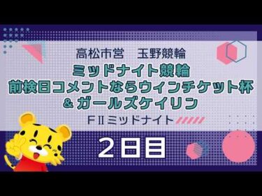 【ＦⅡ】[２日目]ミッドナイト競輪　前検日コメントならウィンチケット杯＆ガールズケイリンin玉野
