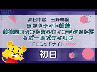【ＦⅡ】[１日目] ミッドナイト競輪　前検日コメントならウィンチケット杯＆ガールズケイリンin玉野