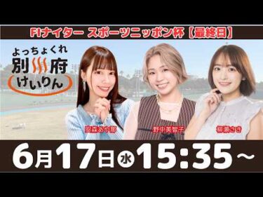 別府競輪FⅠナイター「スポーツニッポン杯」【最終日】予想ライブ・出演：安森あや那、野中美智子、柳瀬さき【よっちょくれ別府けいりん】
