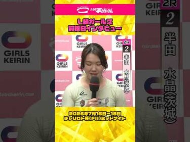 いわき平競輪 7月15日 L級ガールズ前検インタビュー