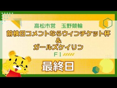 【ＦⅠ】[最終日]  前検日コメントならウィンチケット杯＆ガールズケイリンin玉野