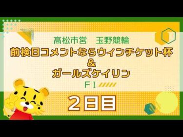 【ＦⅠ】[２日目]  前検日コメントならウィンチケット杯＆ガールズケイリンin玉野
