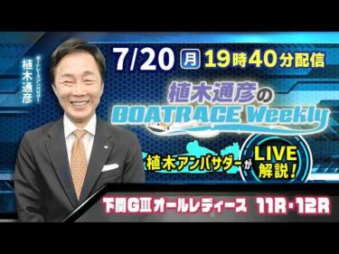 下関GⅢオールレディース11R・12Rを植木通彦アンバサダーがLIVE解説！7月20日（月）19時40分から生配信！|植木通彦のボートレースウィークリー｜ボートレース【下関】