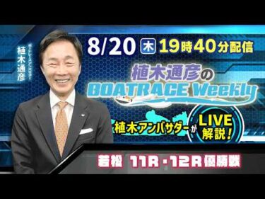 若松11R・12R優勝戦を植木通彦アンバサダーがLIVE解説！8月20日（木）19時40分から生配信！|植木通彦のボートレースウィークリー｜ボートレース【若松】