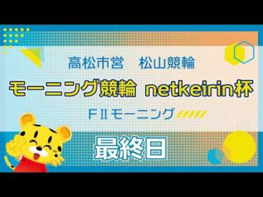 【ＦⅡ】[最終日] モーニング競輪　netkeirin杯in松山
