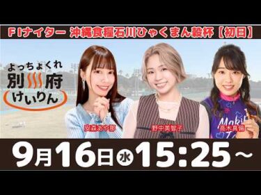 別府競輪FⅠナイター「沖縄食糧石川ひゃくまん穀杯」【初日】予想ライブ・出演：安森あや那、野中美智子、高木真備【よっちょくれ別府けいりん】