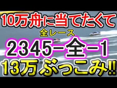 【競艇・ボートレース】全レース「2345-全-1」13万ぶっこみ！！
