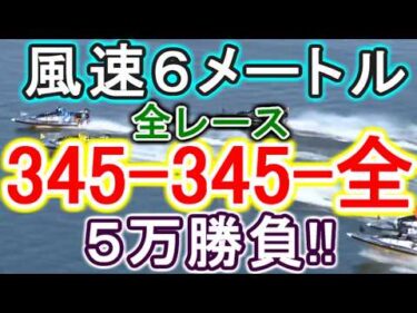 【競艇・ボートレース】全レース「345-345-全」入れ食い艇ヤー！！