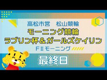 【ＦⅡ】[最終日] モーニング競輪  ラブリン杯&ガールズケイリンin松山
