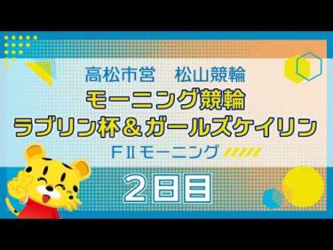 【ＦⅡ】[２日目]モーニング競輪  ラブリン杯&ガールズケイリンin松山