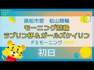 【ＦⅡ】[１日目] モーニング競輪  ラブリン杯&ガールズケイリンin松山